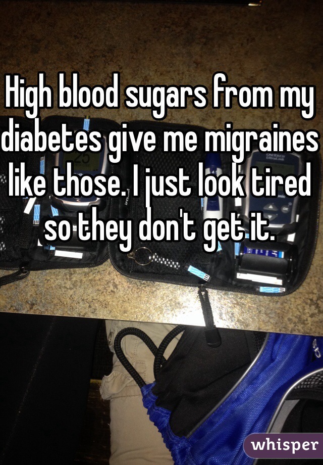 High blood sugars from my diabetes give me migraines like those. I just look tired so they don't get it. 