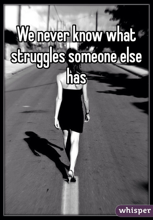 We never know what struggles someone else has