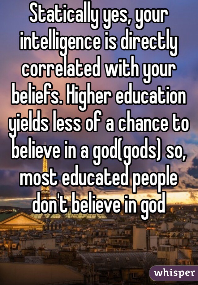 Statically yes, your intelligence is directly correlated with your beliefs. Higher education yields less of a chance to believe in a god(gods) so, most educated people don't believe in god 