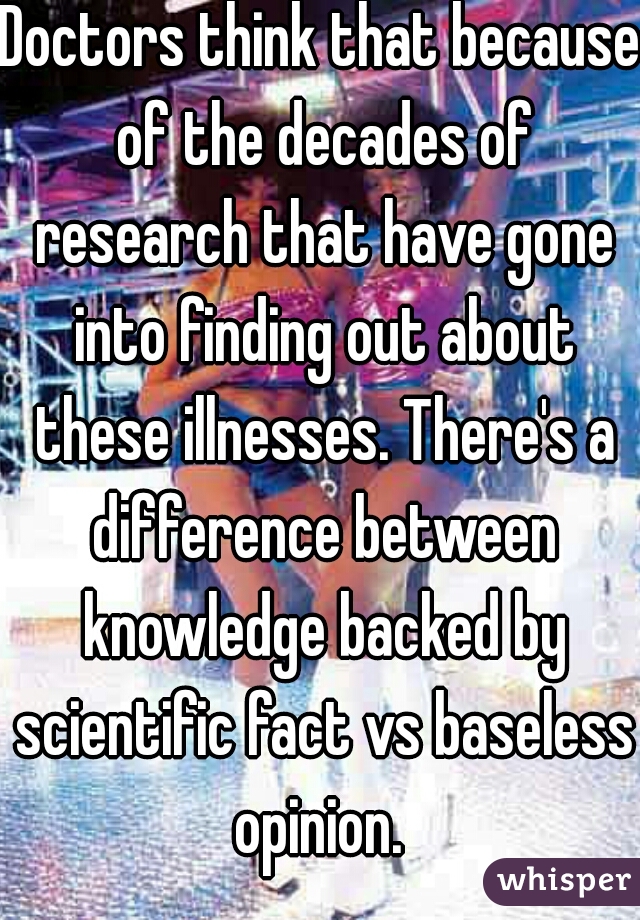 Doctors think that because of the decades of research that have gone into finding out about these illnesses. There's a difference between knowledge backed by scientific fact vs baseless opinion. 