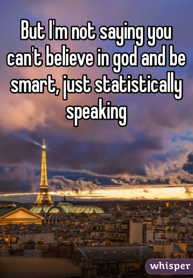 But I'm not saying you can't believe in god and be smart, just statistically speaking