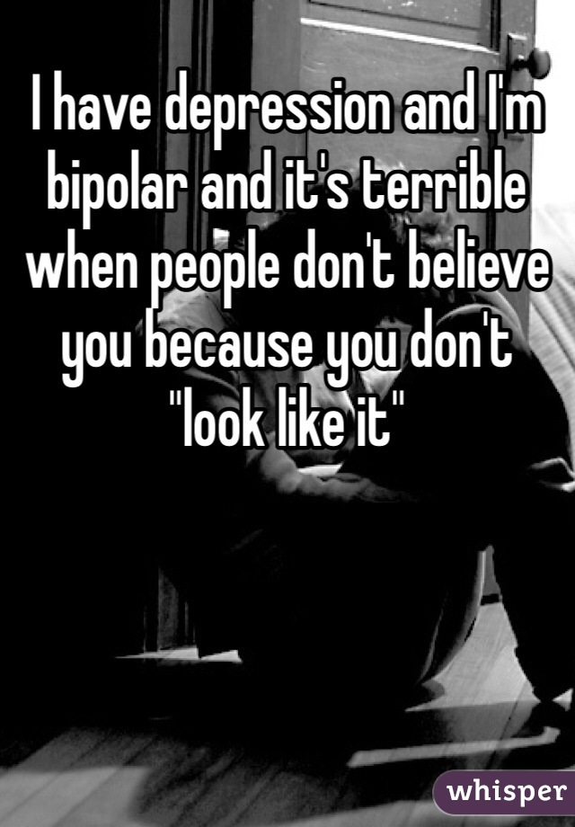 I have depression and I'm bipolar and it's terrible when people don't believe you because you don't "look like it" 