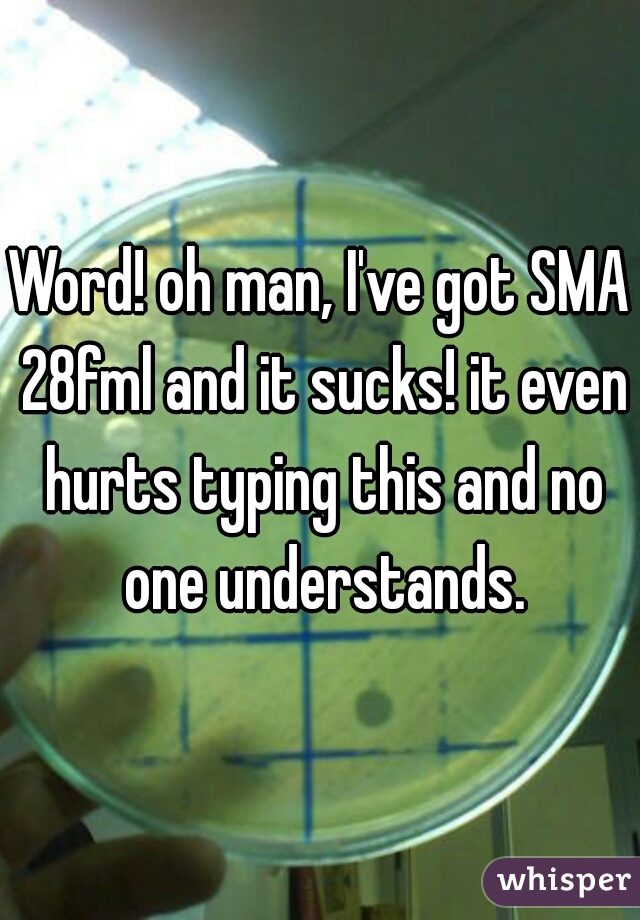 Word! oh man, I've got SMA 28fml and it sucks! it even hurts typing this and no one understands.