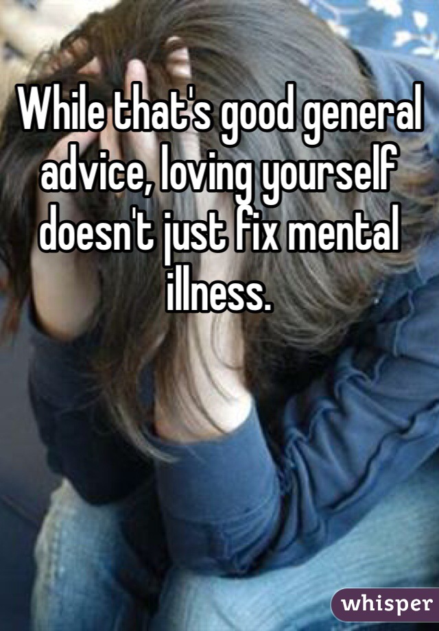 While that's good general advice, loving yourself doesn't just fix mental illness. 