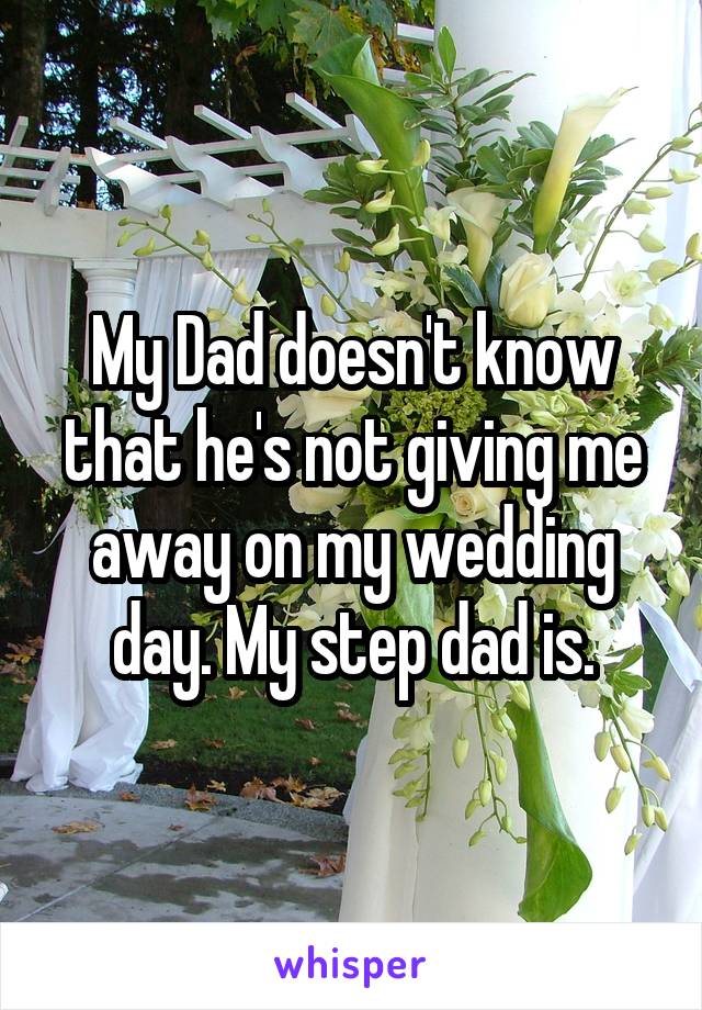 My Dad doesn't know that he's not giving me away on my wedding day. My step dad is.