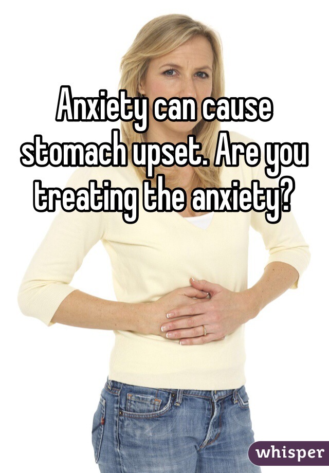 Anxiety can cause stomach upset. Are you treating the anxiety?