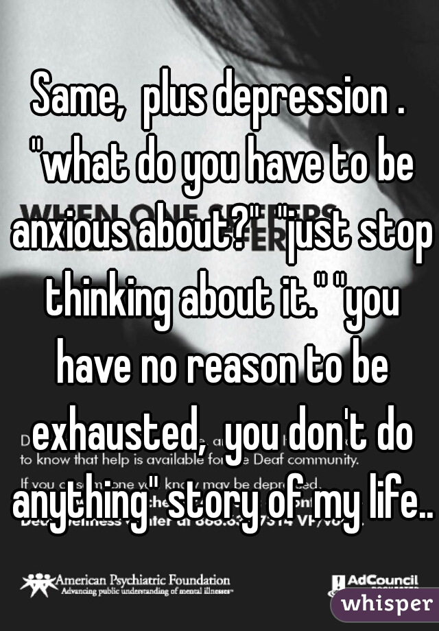 Same,  plus depression . "what do you have to be anxious about?"  "just stop thinking about it." "you have no reason to be exhausted,  you don't do anything" story of my life.. 