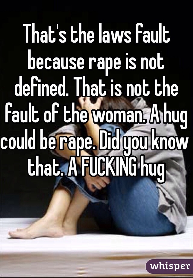 That's the laws fault because rape is not defined. That is not the fault of the woman. A hug could be rape. Did you know that. A FUCKING hug