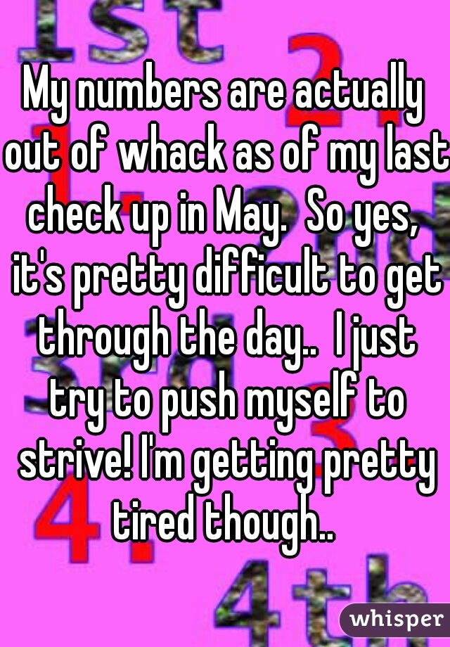 My numbers are actually out of whack as of my last check up in May.  So yes,  it's pretty difficult to get through the day..  I just try to push myself to strive! I'm getting pretty tired though.. 