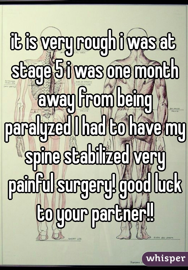 it is very rough i was at stage 5 i was one month away from being paralyzed I had to have my spine stabilized very painful surgery! good luck to your partner!!