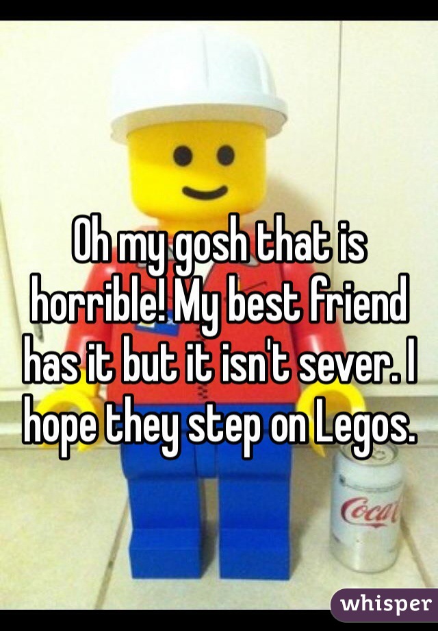 Oh my gosh that is horrible! My best friend has it but it isn't sever. I hope they step on Legos. 