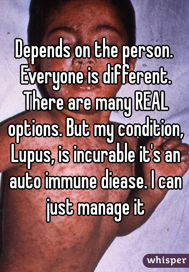 Depends on the person. Everyone is different. There are many REAL options. But my condition, Lupus, is incurable it's an auto immune diease. I can just manage it