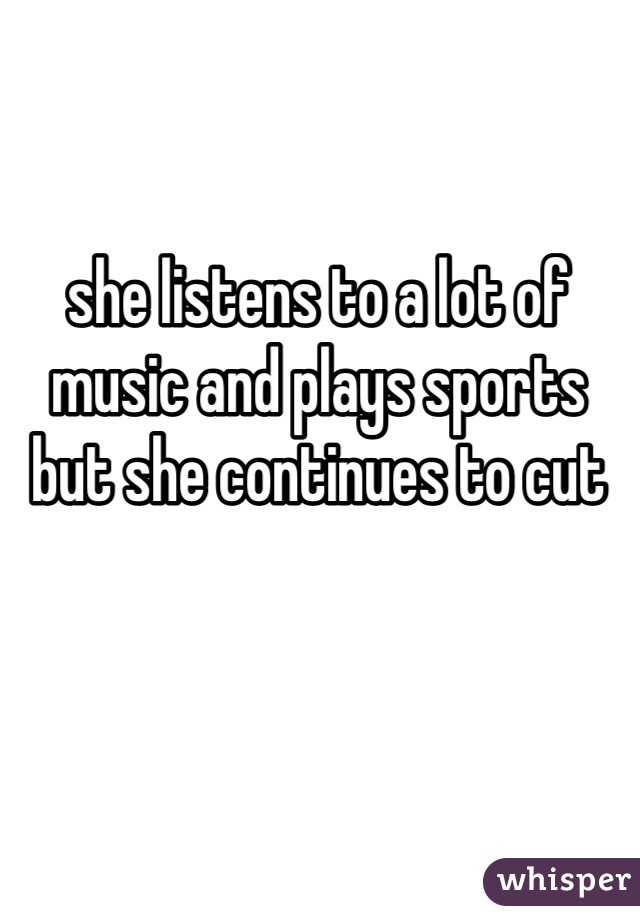 she listens to a lot of music and plays sports but she continues to cut