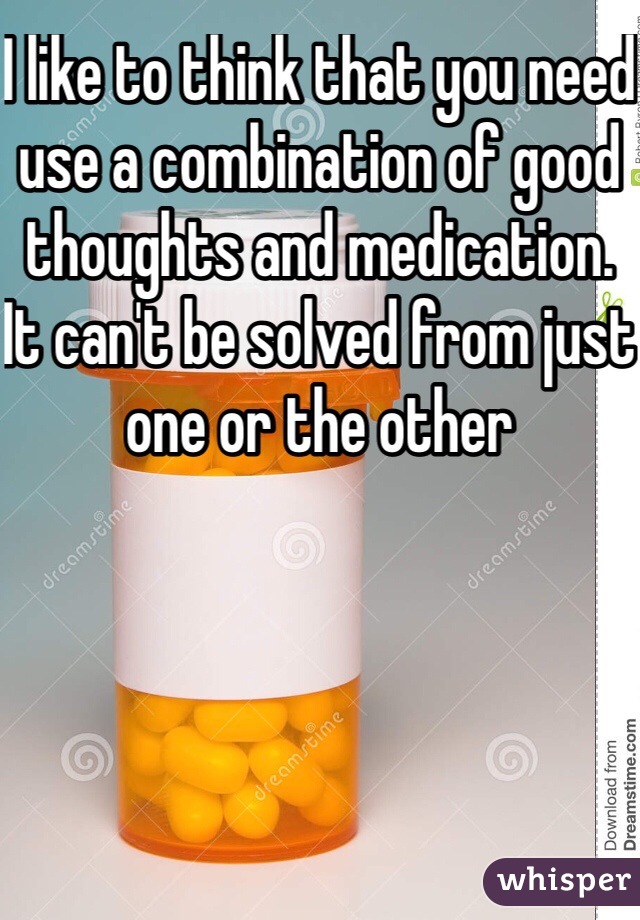 I like to think that you need use a combination of good thoughts and medication. It can't be solved from just one or the other