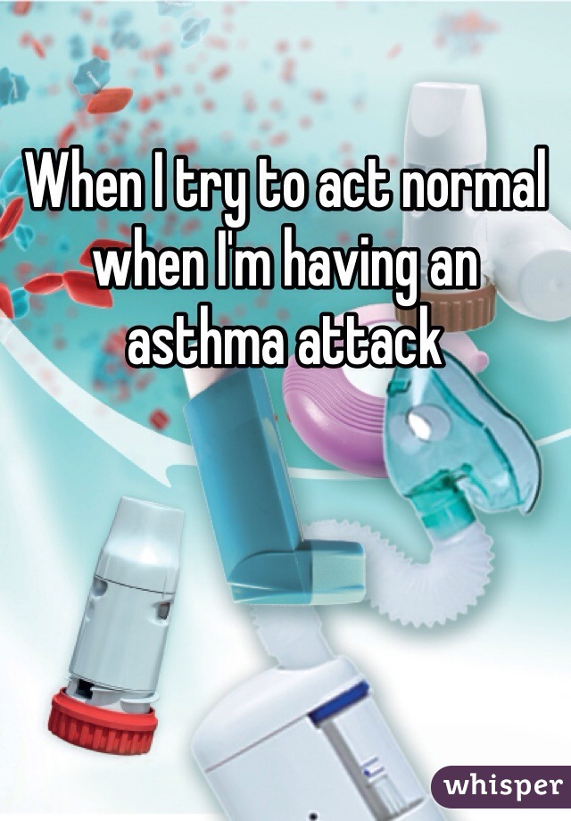 When I try to act normal when I'm having an asthma attack 