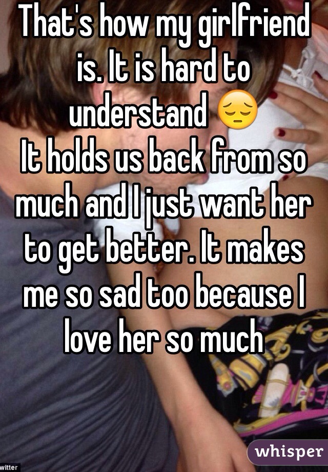 That's how my girlfriend is. It is hard to understand 😔
It holds us back from so much and I just want her to get better. It makes me so sad too because I love her so much 