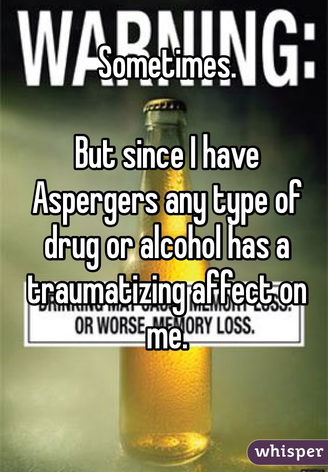 Sometimes. 

But since I have Aspergers any type of drug or alcohol has a traumatizing affect on me. 