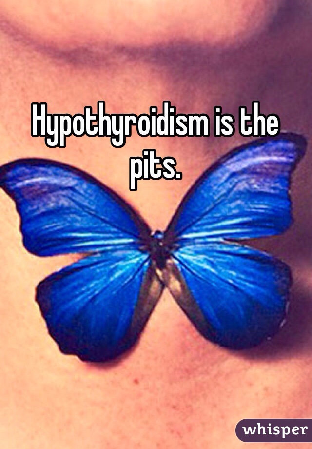 Hypothyroidism is the pits. 