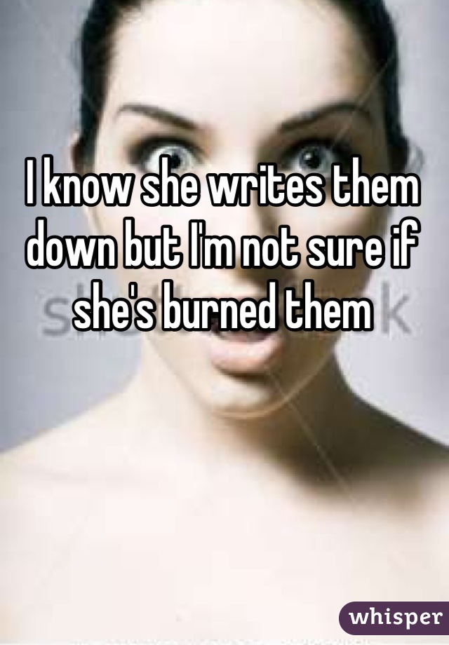 I know she writes them down but I'm not sure if she's burned them