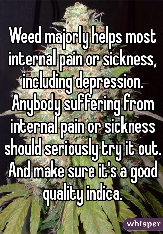 Weed majorly helps most internal pain or sickness, including depression. 
Anybody suffering from internal pain or sickness should seriously try it out. And make sure it's a good quality indica.