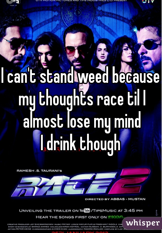 I can't stand weed because my thoughts race til I almost lose my mind
I drink though