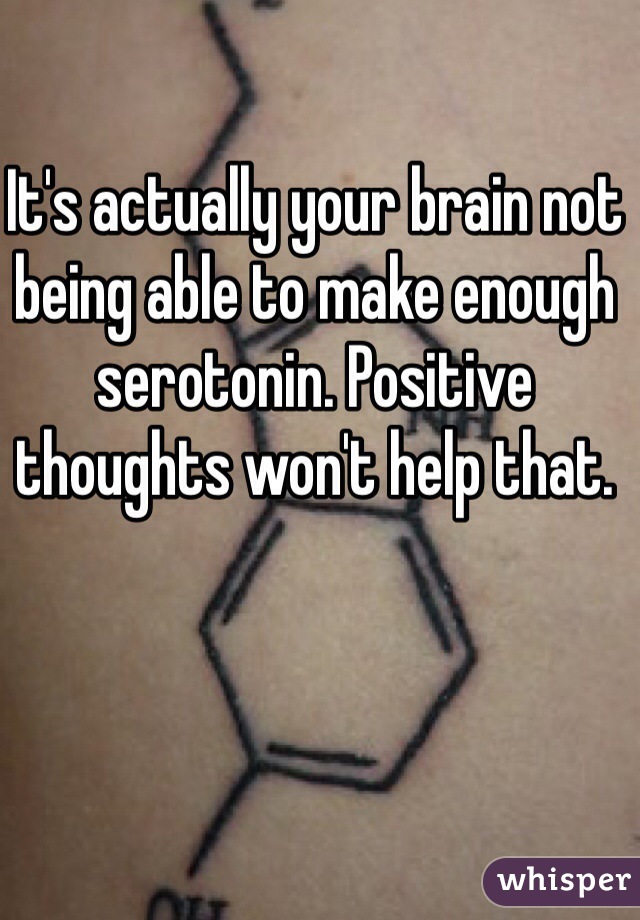 It's actually your brain not being able to make enough serotonin. Positive thoughts won't help that. 
