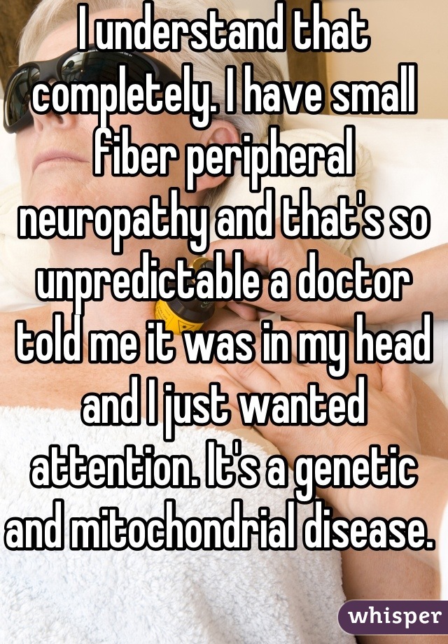 I understand that completely. I have small fiber peripheral neuropathy and that's so unpredictable a doctor told me it was in my head and I just wanted attention. It's a genetic and mitochondrial disease. 