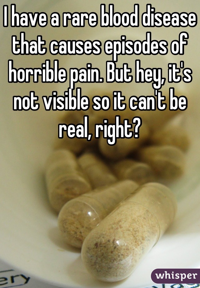 I have a rare blood disease that causes episodes of horrible pain. But hey, it's not visible so it can't be real, right?