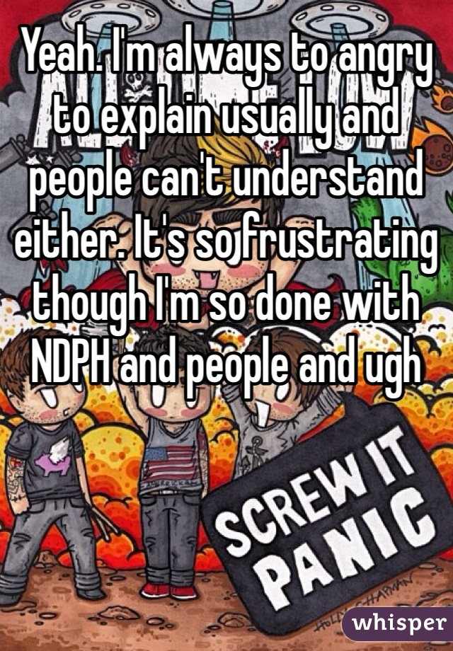 Yeah. I'm always to angry to explain usually and people can't understand either. It's so frustrating though I'm so done with NDPH and people and ugh