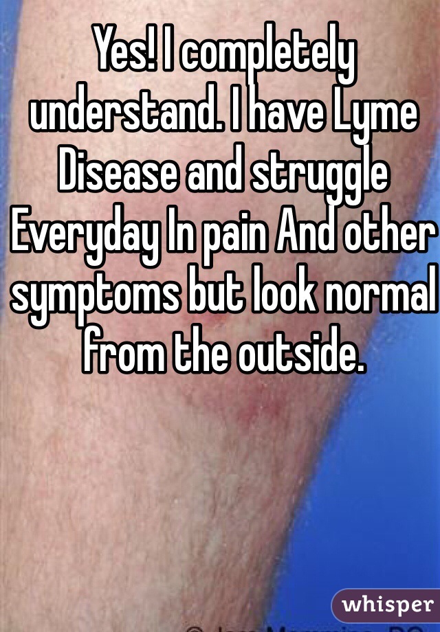 Yes! I completely understand. I have Lyme Disease and struggle
Everyday In pain And other symptoms but look normal from the outside. 