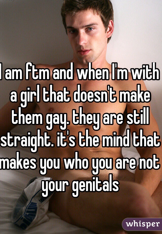 I am ftm and when I'm with a girl that doesn't make them gay. they are still straight. it's the mind that makes you who you are not your genitals 