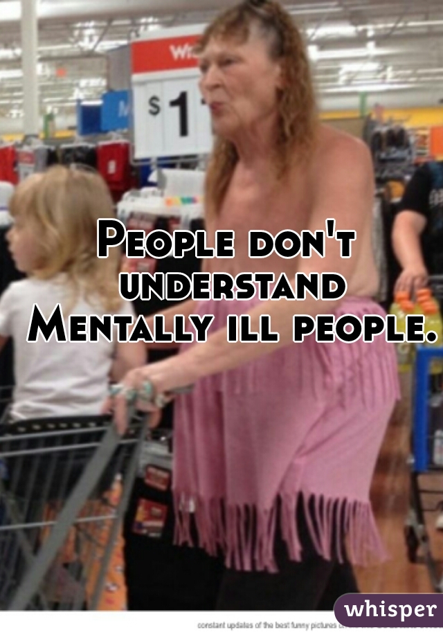 People don't understand Mentally ill people. 