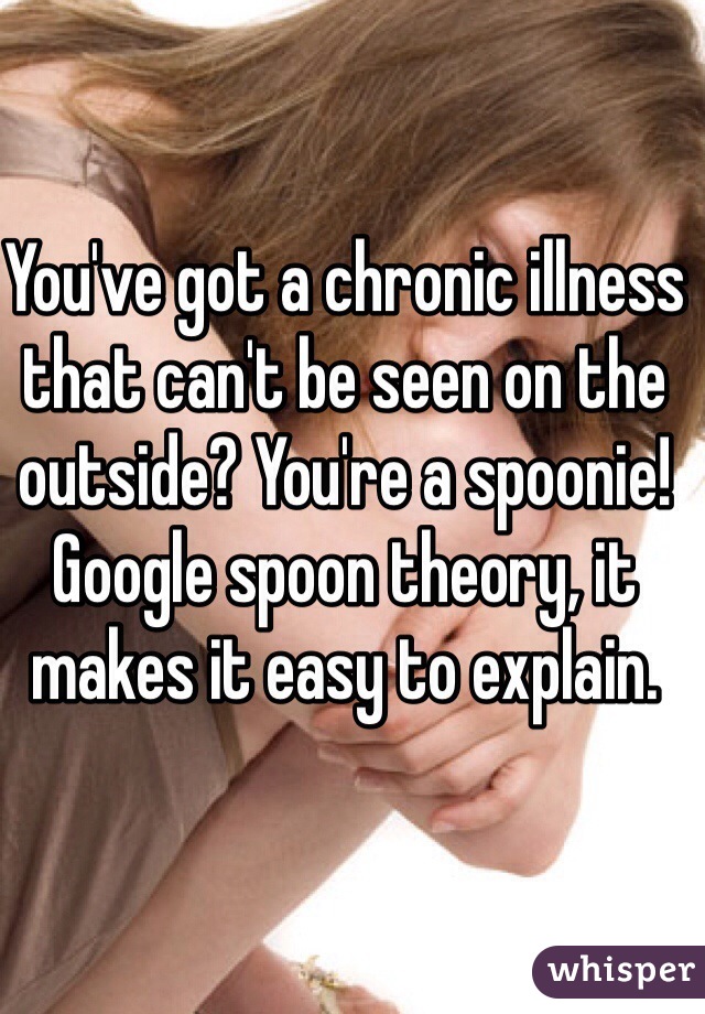 You've got a chronic illness that can't be seen on the outside? You're a spoonie! Google spoon theory, it makes it easy to explain. 