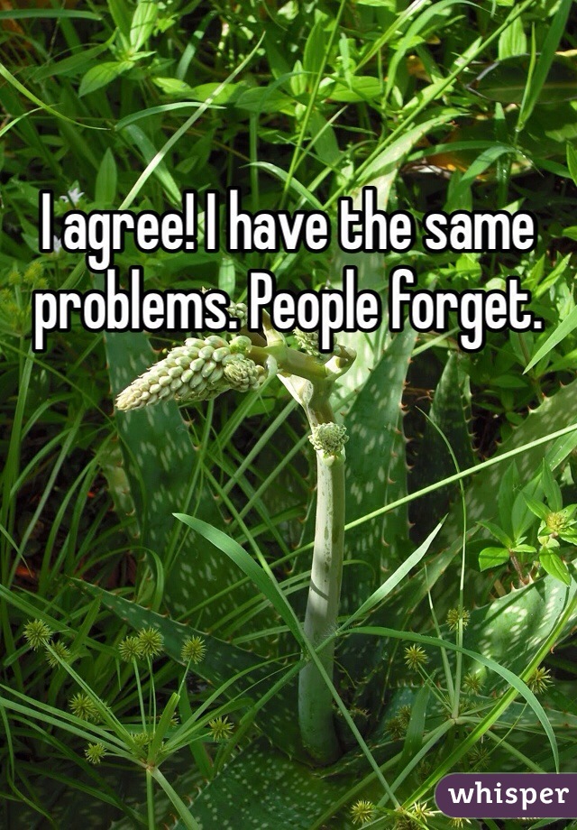 I agree! I have the same problems. People forget. 