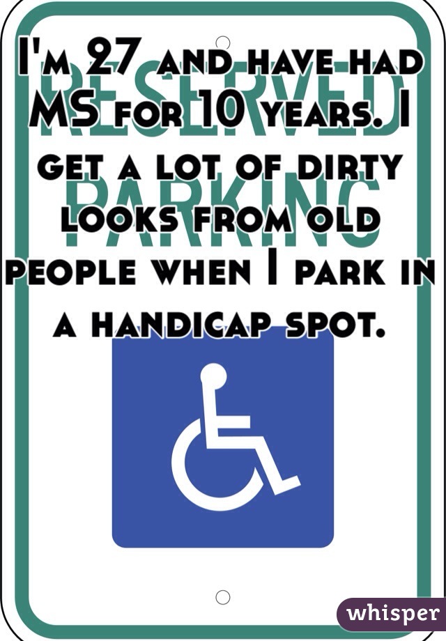 I'm 27 and have had MS for 10 years. I get a lot of dirty looks from old people when I park in a handicap spot. 