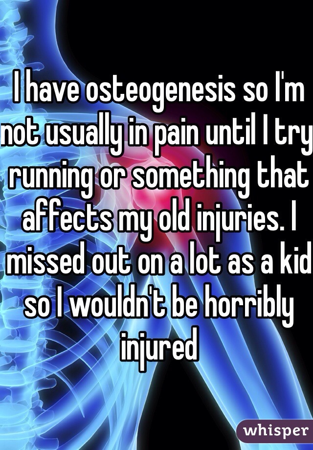 I have osteogenesis so I'm not usually in pain until I try running or something that affects my old injuries. I missed out on a lot as a kid so I wouldn't be horribly injured