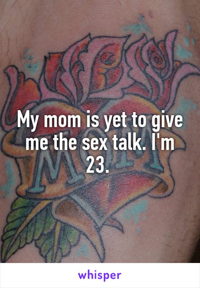 My mom is yet to give me the sex talk. I'm 23. 