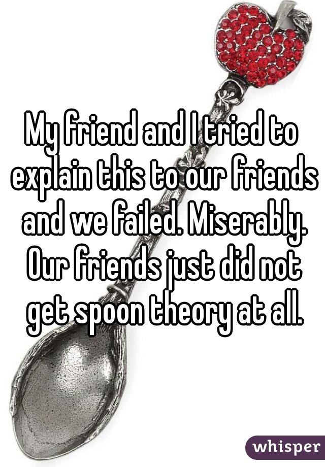 My friend and I tried to explain this to our friends and we failed. Miserably. Our friends just did not get spoon theory at all.