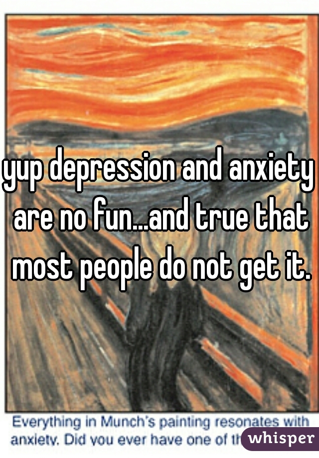 yup depression and anxiety are no fun...and true that most people do not get it.