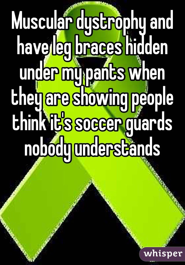 Muscular dystrophy and have leg braces hidden under my pants when they are showing people think it's soccer guards nobody understands 