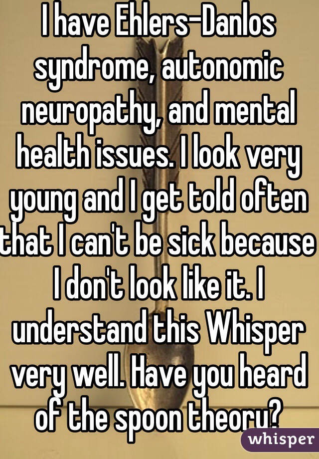 I have Ehlers-Danlos syndrome, autonomic neuropathy, and mental health issues. I look very young and I get told often that I can't be sick because I don't look like it. I understand this Whisper very well. Have you heard of the spoon theory?