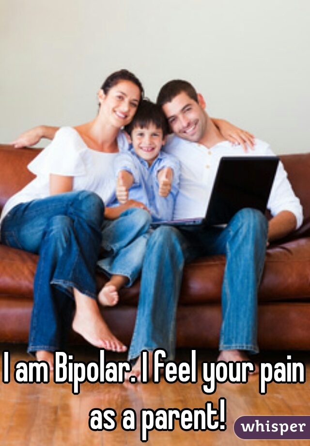 I am Bipolar. I feel your pain as a parent!