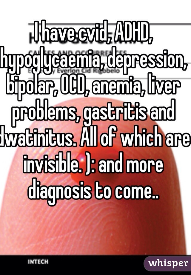 I have cvid, ADHD, hypoglycaemia, depression, bipolar, OCD, anemia, liver problems, gastritis and dwatinitus. All of which are invisible. ): and more diagnosis to come..