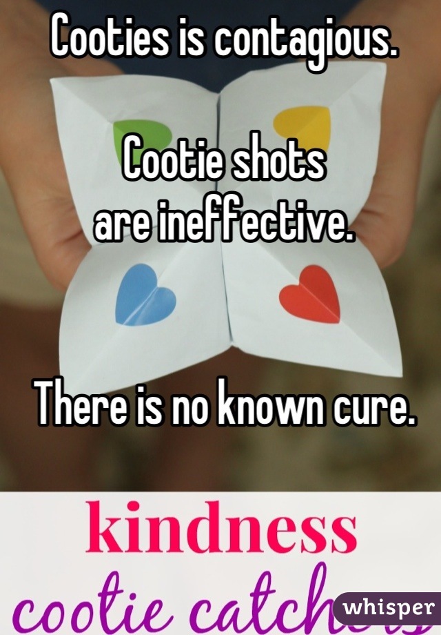 Cooties is contagious.

Cootie shots 
are ineffective. 


There is no known cure.