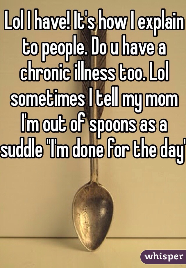 Lol I have! It's how I explain to people. Do u have a chronic illness too. Lol sometimes I tell my mom I'm out of spoons as a suddle "I'm done for the day"