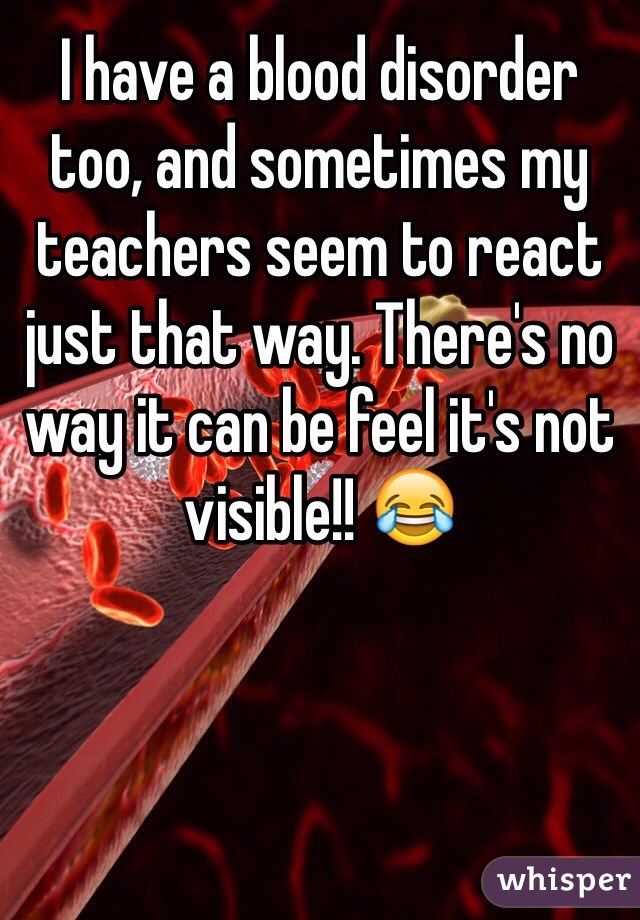 I have a blood disorder too, and sometimes my teachers seem to react just that way. There's no way it can be feel it's not visible!! 😂