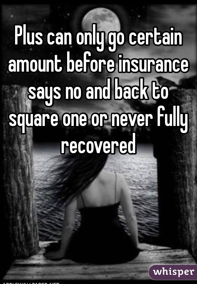 Plus can only go certain amount before insurance says no and back to square one or never fully recovered 