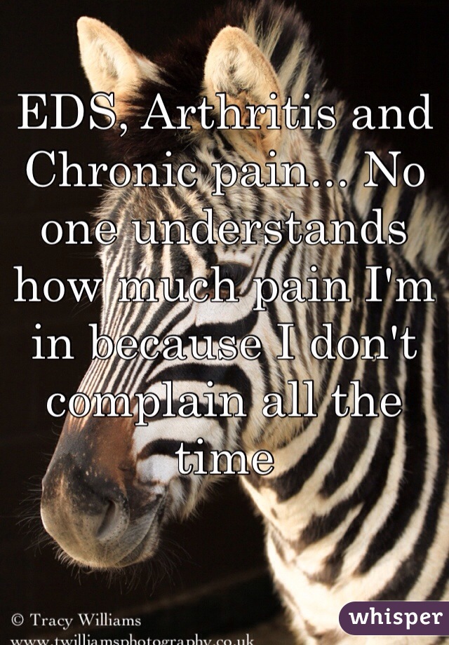 EDS, Arthritis and Chronic pain... No one understands how much pain I'm in because I don't complain all the time 