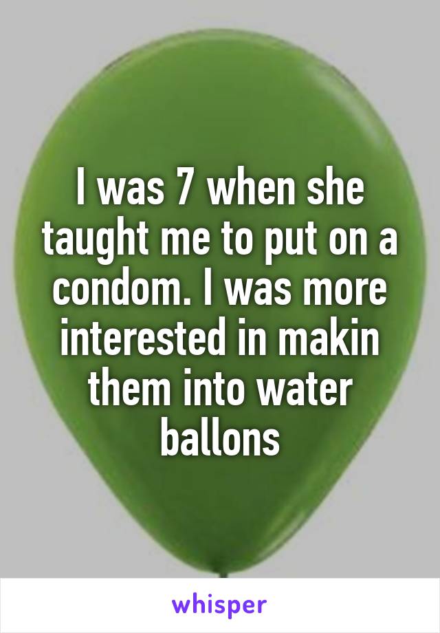 I was 7 when she taught me to put on a condom. I was more interested in makin them into water ballons