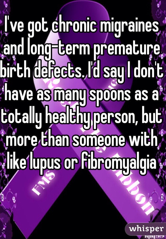 I've got chronic migraines and long-term premature birth defects. I'd say I don't have as many spoons as a totally healthy person, but more than someone with like lupus or fibromyalgia 